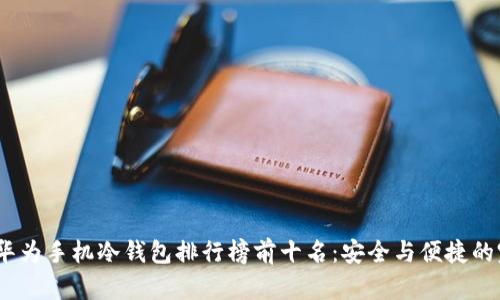 2023年华为手机冷钱包排行榜前十名：安全与便捷的完美结合