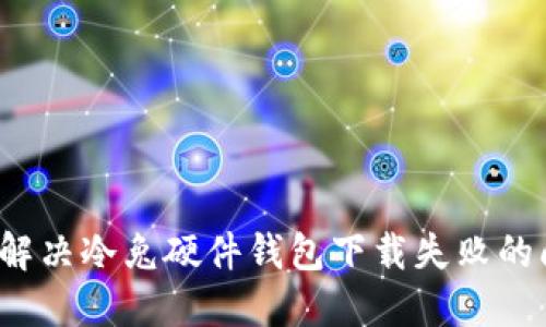 如何解决冷兔硬件钱包下载失败的问题？