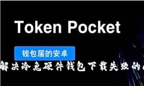 如何解决冷兔硬件钱包下载失败的问题？