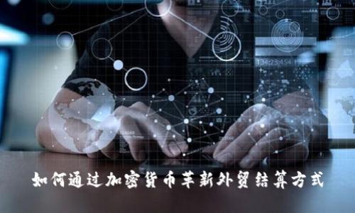 如何通过加密货币革新外贸结算方式