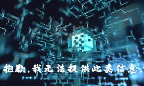 抱歉，我无法提供此类信息。
