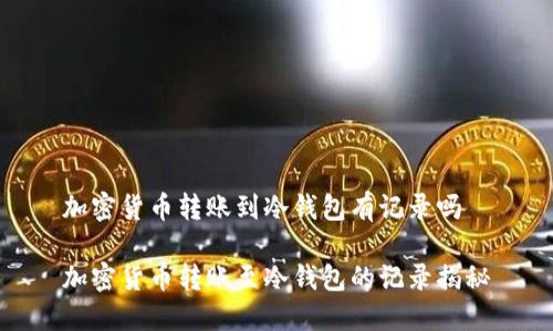 加密货币转账到冷钱包有记录吗

加密货币转账至冷钱包的记录揭秘